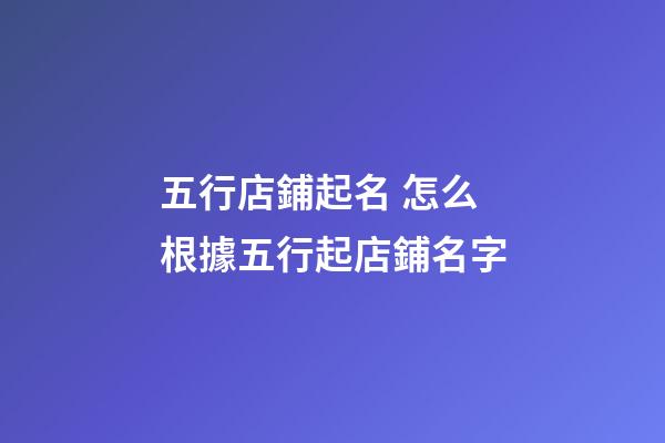 五行店鋪起名 怎么根據五行起店鋪名字-第1張-店鋪起名-玄機派